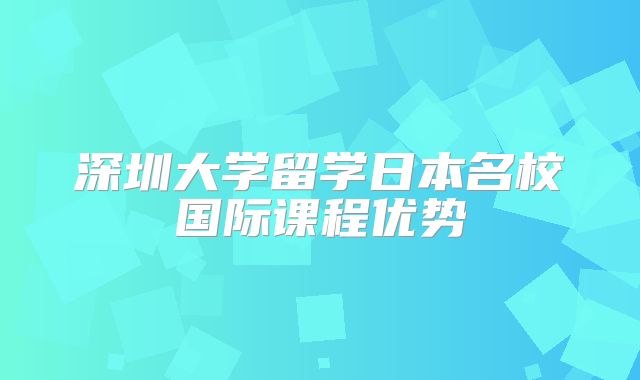深圳大学留学日本名校国际课程优势