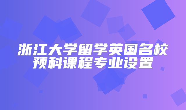 浙江大学留学英国名校预科课程专业设置
