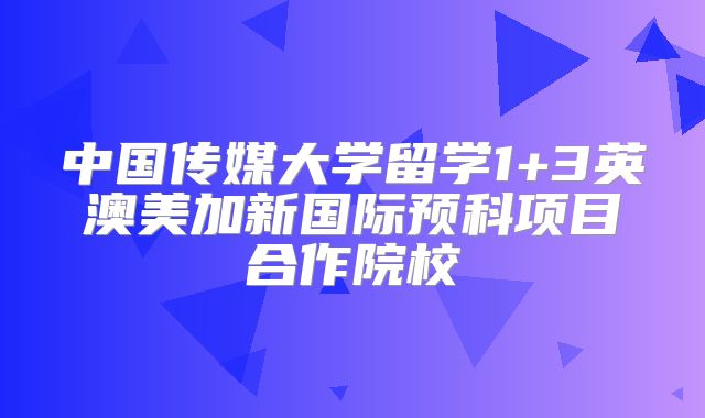 中国传媒大学留学1+3英澳美加新国际预科项目合作院校