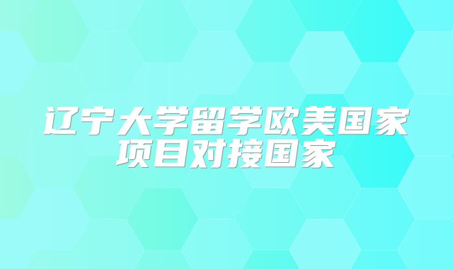 辽宁大学留学欧美国家项目对接国家