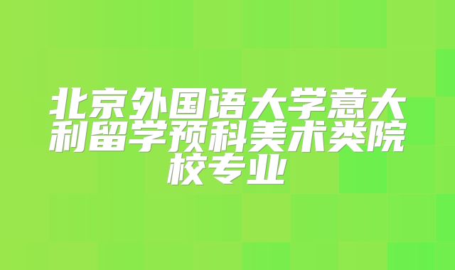 北京外国语大学意大利留学预科美术类院校专业