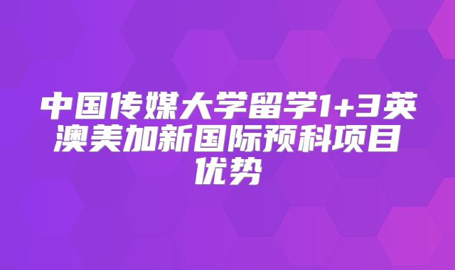 中国传媒大学留学1+3英澳美加新国际预科项目优势