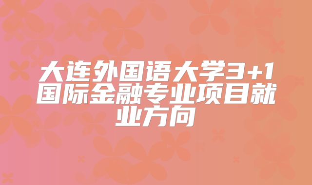 大连外国语大学3+1国际金融专业项目就业方向