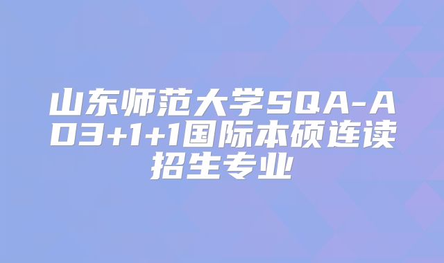 山东师范大学SQA-AD3+1+1国际本硕连读招生专业
