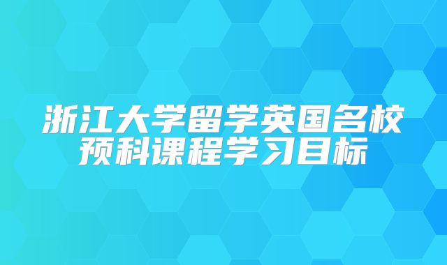 浙江大学留学英国名校预科课程学习目标