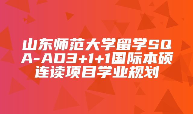 山东师范大学留学SQA-AD3+1+1国际本硕连读项目学业规划