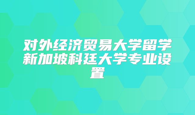 对外经济贸易大学留学新加坡科廷大学专业设置
