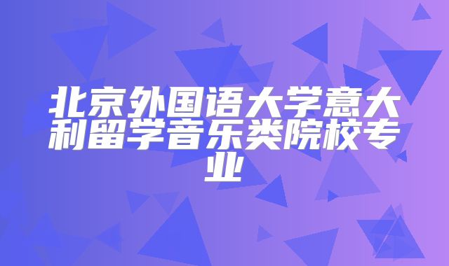 北京外国语大学意大利留学音乐类院校专业