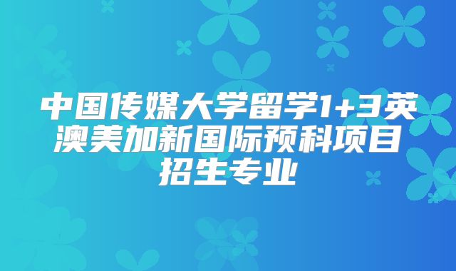 中国传媒大学留学1+3英澳美加新国际预科项目招生专业