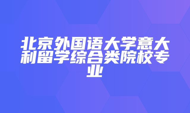 北京外国语大学意大利留学综合类院校专业
