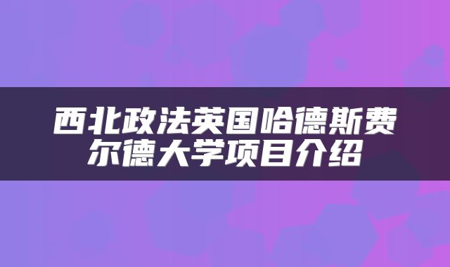 西北政法英国哈德斯费尔德大学项目介绍