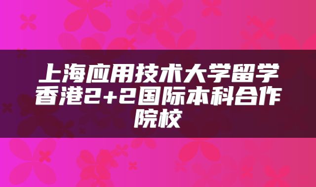 上海应用技术大学留学香港2+2国际本科合作院校