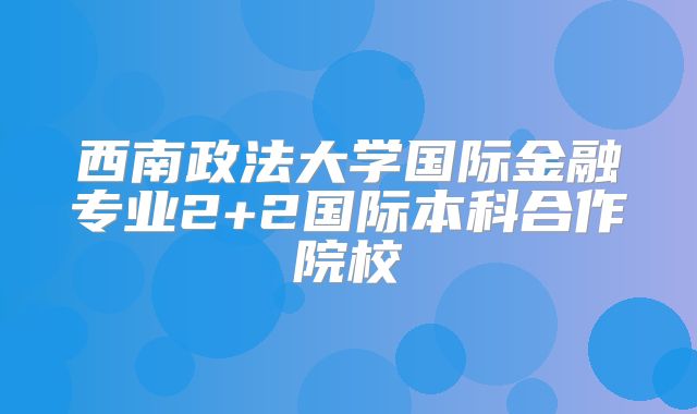 西南政法大学国际金融专业2+2国际本科合作院校