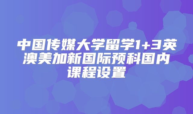 中国传媒大学留学1+3英澳美加新国际预科国内课程设置
