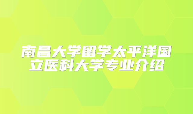 南昌大学留学太平洋国立医科大学专业介绍