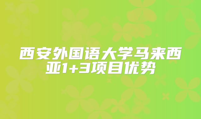 西安外国语大学马来西亚1+3项目优势