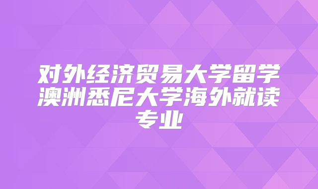 对外经济贸易大学留学澳洲悉尼大学海外就读专业