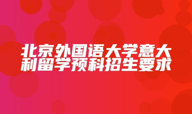 北京外国语大学意大利留学预科招生要求
