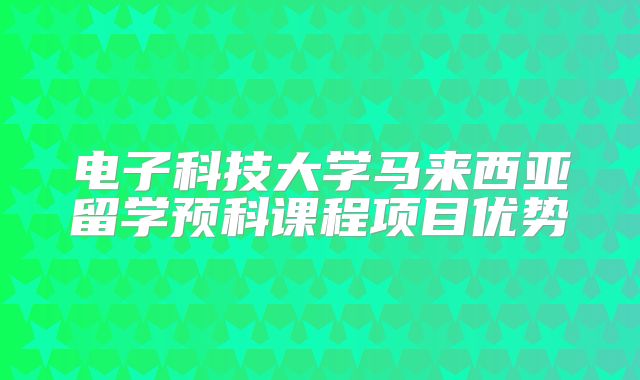 电子科技大学马来西亚留学预科课程项目优势
