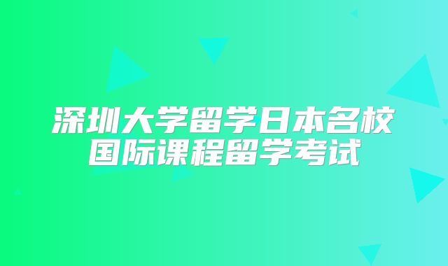 深圳大学留学日本名校国际课程留学考试