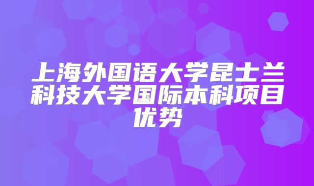 上海外国语大学昆士兰科技大学国际本科项目优势