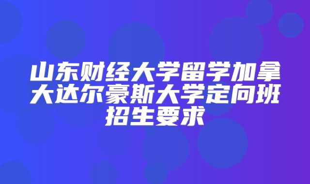 山东财经大学留学加拿大达尔豪斯大学定向班招生要求